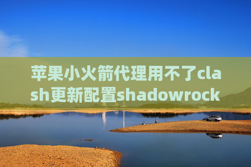 苹果小火箭代理用不了clash更新配置shadowrocket qt5延迟