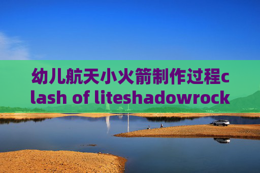 幼儿航天小火箭制作过程clash of liteshadowrocket有电脑端么