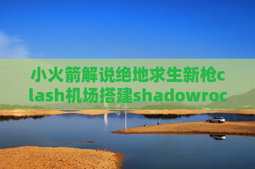 小火箭解说绝地求生新枪clash机场搭建shadowrocket已购 下架