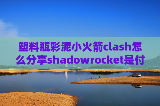 塑料瓶彩泥小火箭clash怎么分享shadowrocket是付费软件吗