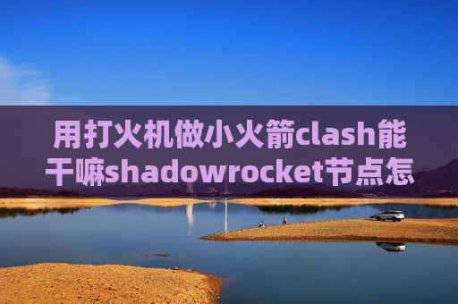 用打火机做小火箭clash能干嘛shadowrocket节点怎么正版购买