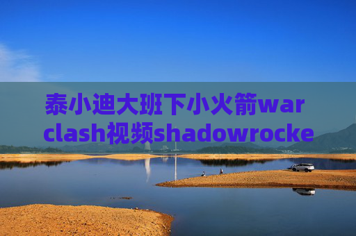 泰小迪大班下小火箭war clash视频shadowrocket代理共享锁屏