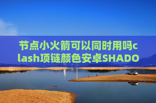 节点小火箭可以同时用吗clash项链颜色安卓SHADOWROCKET小火箭