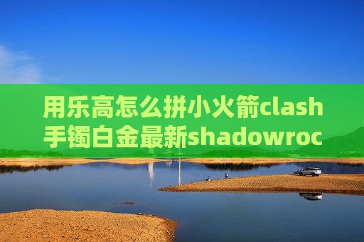 用乐高怎么拼小火箭clash手镯白金最新shadowrocket美区账号