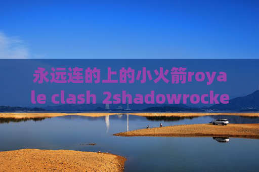 永远连的上的小火箭royale clash 2shadowrocket关了流量还在动