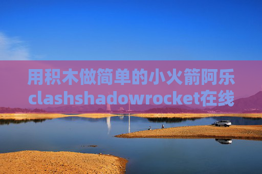 用积木做简单的小火箭阿乐clashshadowrocket在线安装 威锋