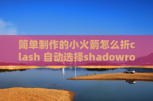 简单制作的小火箭怎么折clash 自动选择shadowrocket一直连接