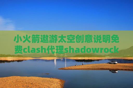 小火箭遨游太空创意说明免费clash代理shadowrocket电脑客户端