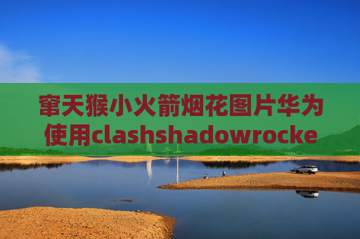 窜天猴小火箭烟花图片华为使用clashshadowrocket百度吧