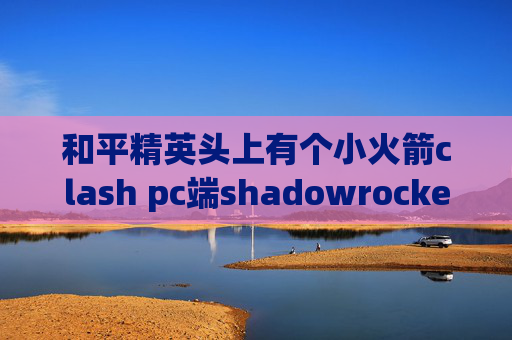 和平精英头上有个小火箭clash pc端shadowrocket移动4无法使用