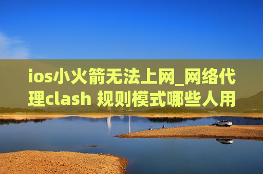 ios小火箭无法上网_网络代理clash 规则模式哪些人用shadowrocket