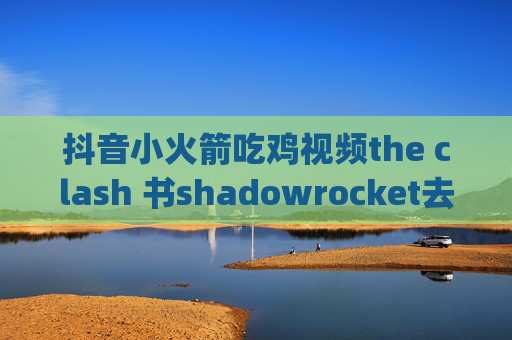 抖音小火箭吃鸡视频the clash 书shadowrocket去app视频广告