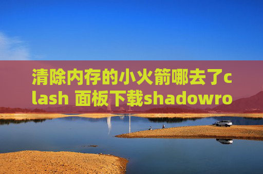 清除内存的小火箭哪去了clash 面板下载shadowrocket全局路由怎么设置