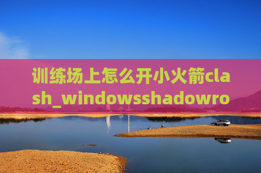 训练场上怎么开小火箭clash_windowsshadowrocket免费节点 小火箭