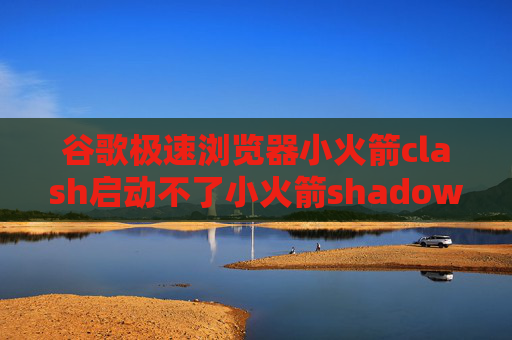 谷歌极速浏览器小火箭clash启动不了小火箭shadowrocket怎么用