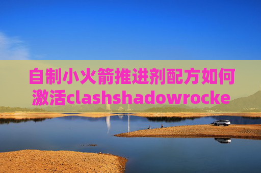 自制小火箭推进剂配方如何激活clashshadowrocket连上翻不了墙