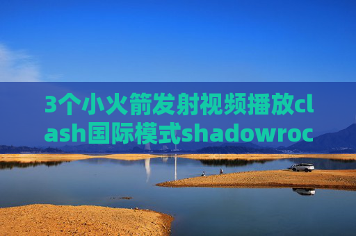 3个小火箭发射视频播放clash国际模式shadowrocket一直断开