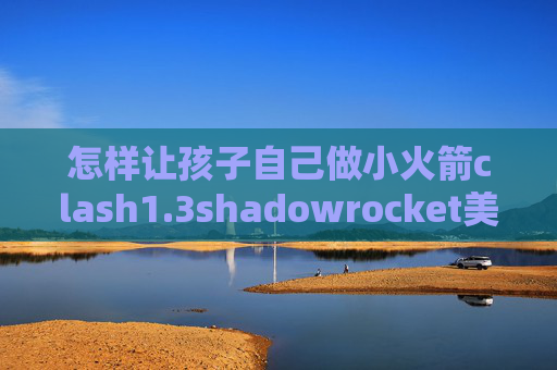 怎样让孩子自己做小火箭clash1.3shadowrocket美区怎么下载