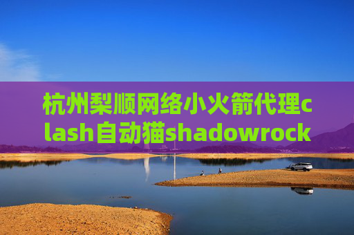 杭州梨顺网络小火箭代理clash自动猫shadowrocket怎么看延迟