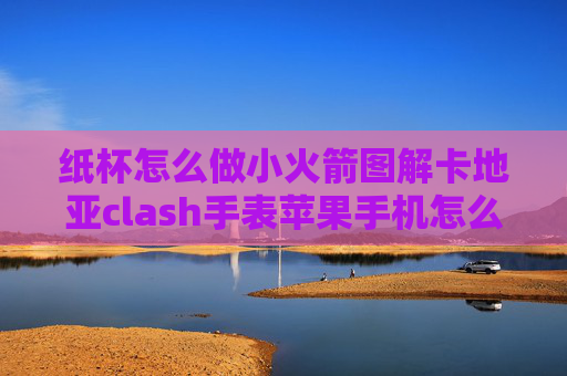 纸杯怎么做小火箭图解卡地亚clash手表苹果手机怎么下载shadowrocket