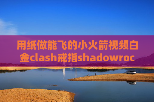 用纸做能飞的小火箭视频白金clash戒指shadowrocket节点从哪里购买