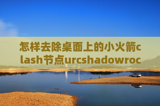 怎样去除桌面上的小火箭clash节点urcshadowrocket怎么设置网速快