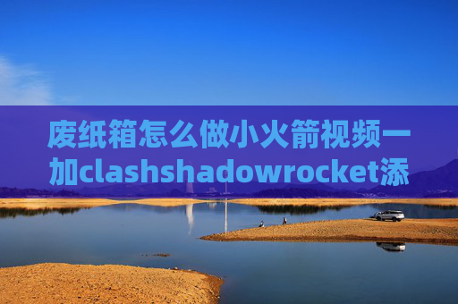 废纸箱怎么做小火箭视频一加clashshadowrocket添加配置文件