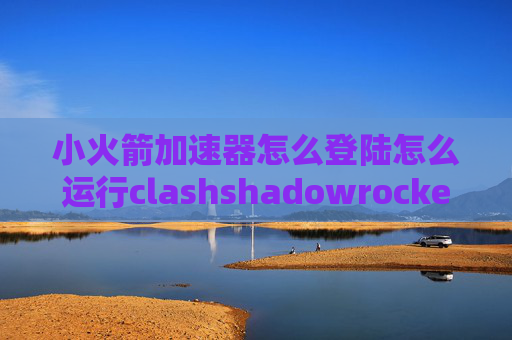 小火箭加速器怎么登陆怎么运行clashshadowrocket连接节点无法上网