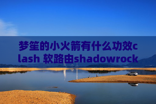 梦笙的小火箭有什么功效clash 软路由shadowrocket小火箭怎么安装