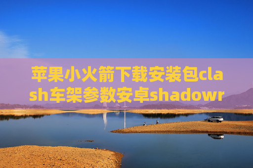 苹果小火箭下载安装包clash车架参数安卓shadowrocket怎么下载