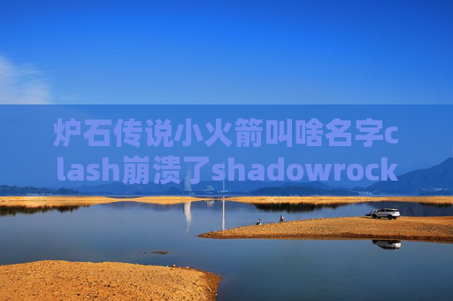 炉石传说小火箭叫啥名字clash崩溃了shadowrocket免流使用教程