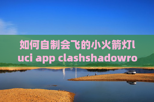 如何自制会飞的小火箭灯luci app clashshadowrocket经常链接不上