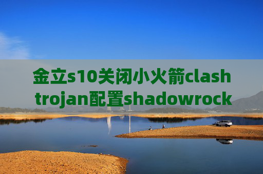 金立s10关闭小火箭clash trojan配置shadowrocket苹果7无法连接