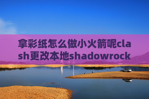 拿彩纸怎么做小火箭呢clash更改本地shadowrocket怎么添加美国节点