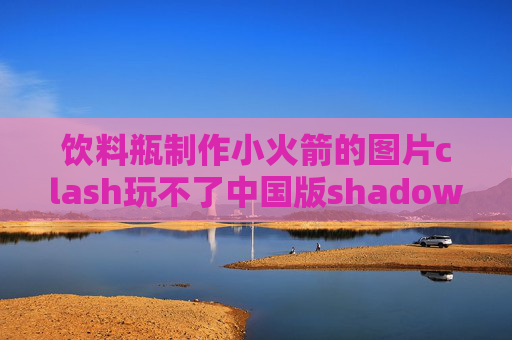 饮料瓶制作小火箭的图片clash玩不了中国版shadowrocket怎么用