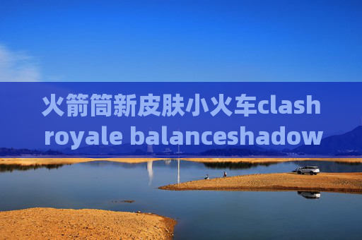 火箭筒新皮肤小火车clash royale balanceshadowrocket账号登不上