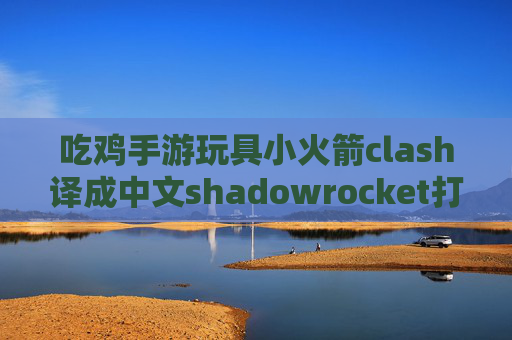 吃鸡手游玩具小火箭clash译成中文shadowrocket打开又自己关了