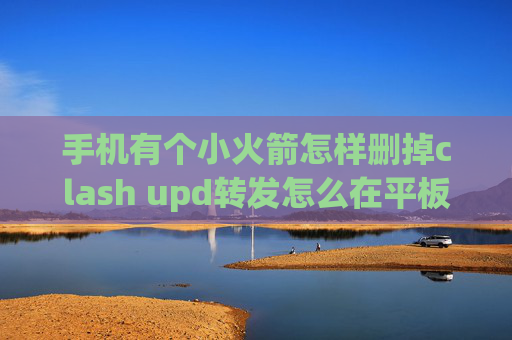 手机有个小火箭怎样删掉clash upd转发怎么在平板安装shadowrocket