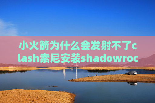 小火箭为什么会发射不了clash索尼安装shadowrocket安装以后怎么用