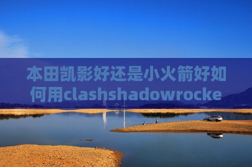 本田凯影好还是小火箭好如何用clashshadowrocket美区账号分享