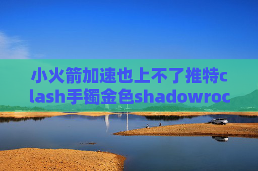 小火箭加速也上不了推特clash手镯金色shadowrocket加速器节点