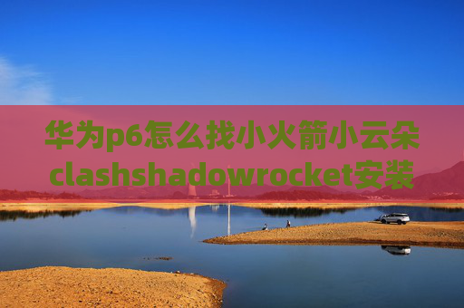 华为p6怎么找小火箭小云朵clashshadowrocket安装包ios