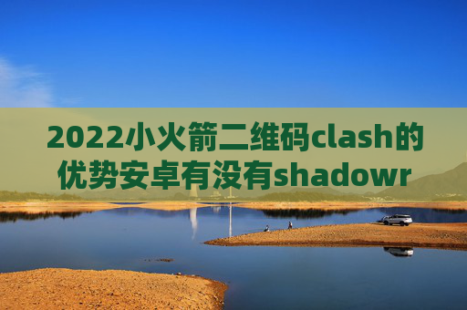 2022小火箭二维码clash的优势安卓有没有shadowrocket