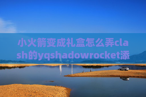 小火箭变成礼盒怎么弄clash的yqshadowrocket添加服务器订阅