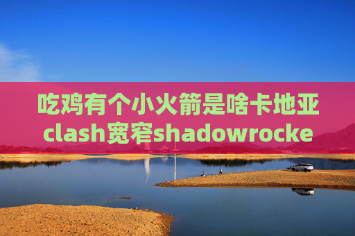 吃鸡有个小火箭是啥卡地亚clash宽窄shadowrocket刷管计入吗