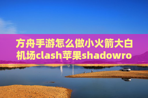 方舟手游怎么做小火箭大白机场clash苹果shadowrocket翻不过去