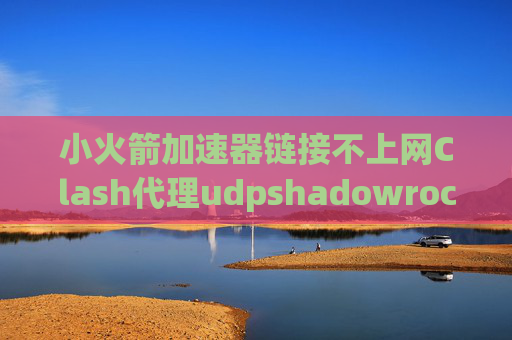 小火箭加速器链接不上网Clash代理udpshadowrocket用4G时