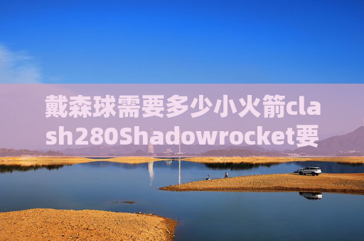 戴森球需要多少小火箭clash280Shadowrocket要输入锁屏密码