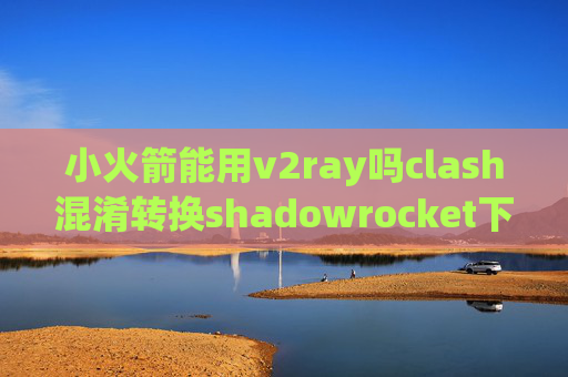 小火箭能用v2ray吗clash混淆转换shadowrocket下架怎么办