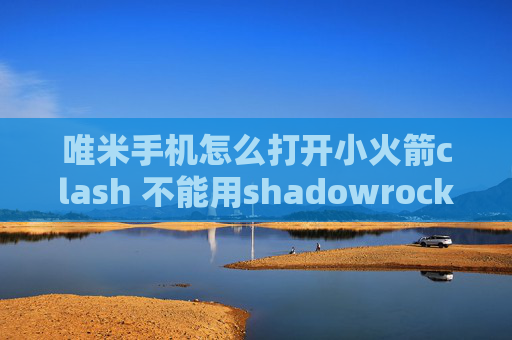 唯米手机怎么打开小火箭clash 不能用shadowrocket点连接瞬间断开